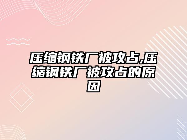 壓縮鋼鐵廠被攻占,壓縮鋼鐵廠被攻占的原因