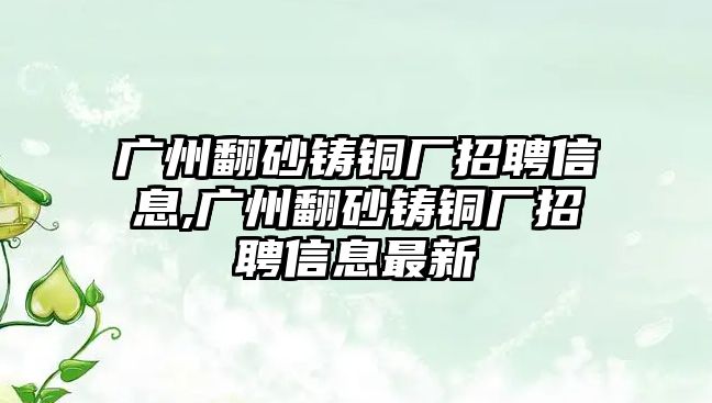 廣州翻砂鑄銅廠招聘信息,廣州翻砂鑄銅廠招聘信息最新