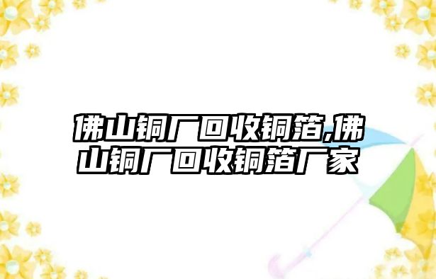 佛山銅廠回收銅箔,佛山銅廠回收銅箔廠家