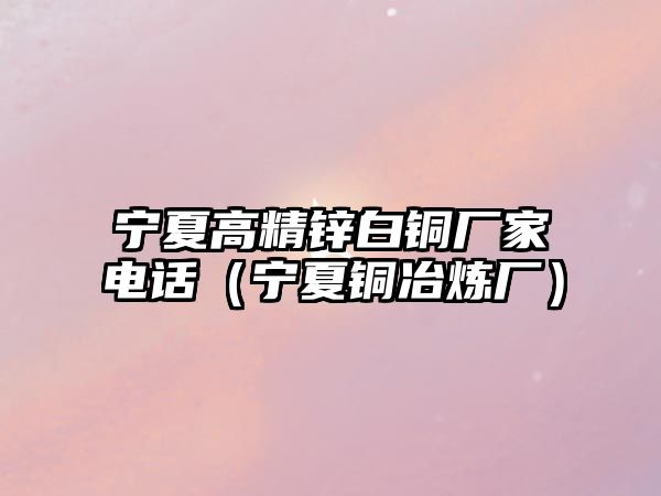 寧夏高精鋅白銅廠家電話（寧夏銅冶煉廠）