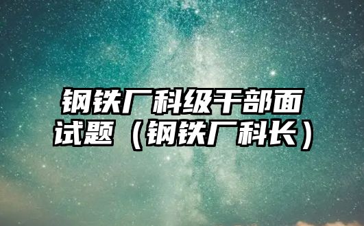 鋼鐵廠科級(jí)干部面試題（鋼鐵廠科長）