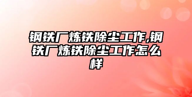 鋼鐵廠煉鐵除塵工作,鋼鐵廠煉鐵除塵工作怎么樣