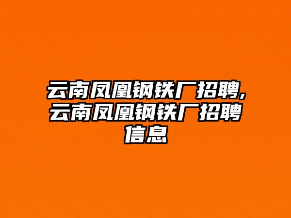 云南鳳凰鋼鐵廠招聘,云南鳳凰鋼鐵廠招聘信息