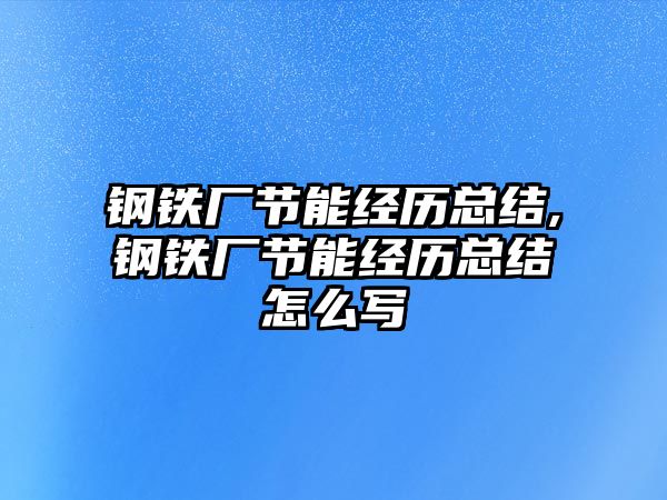 鋼鐵廠節(jié)能經(jīng)歷總結(jié),鋼鐵廠節(jié)能經(jīng)歷總結(jié)怎么寫