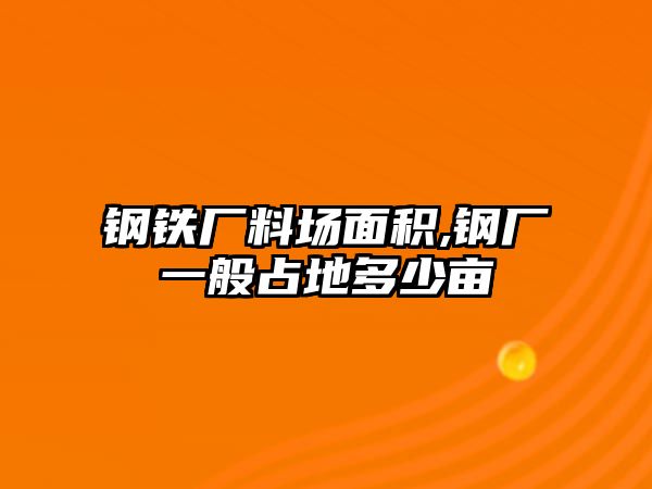 鋼鐵廠料場面積,鋼廠一般占地多少畝