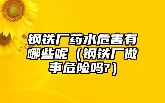 鋼鐵廠藥水危害有哪些呢（鋼鐵廠做事危險(xiǎn)嗎?）