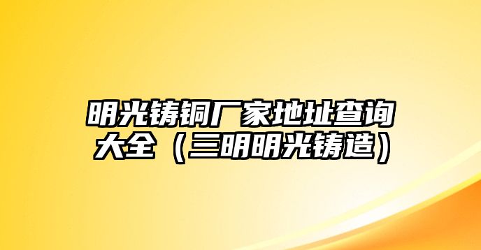 明光鑄銅廠家地址查詢大全（三明明光鑄造）