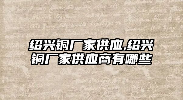 紹興銅廠家供應(yīng),紹興銅廠家供應(yīng)商有哪些