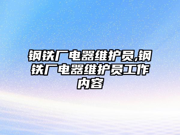 鋼鐵廠電器維護員,鋼鐵廠電器維護員工作內(nèi)容