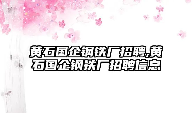 黃石國(guó)企鋼鐵廠招聘,黃石國(guó)企鋼鐵廠招聘信息