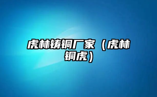 虎林鑄銅廠家（虎林銅虎）