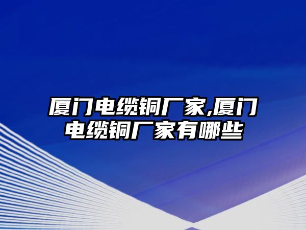 廈門電纜銅廠家,廈門電纜銅廠家有哪些