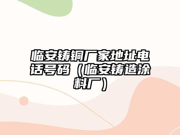 臨安鑄銅廠家地址電話號碼（臨安鑄造涂料廠）