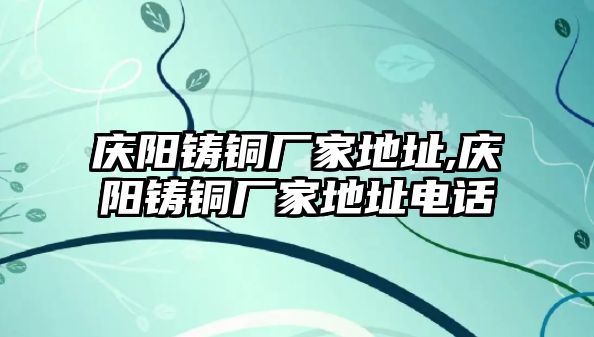 慶陽(yáng)鑄銅廠家地址,慶陽(yáng)鑄銅廠家地址電話