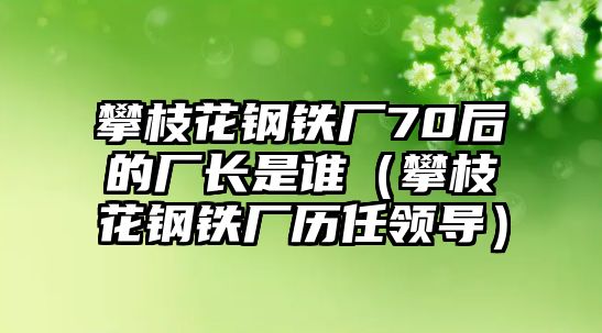 攀枝花鋼鐵廠70后的廠長是誰（攀枝花鋼鐵廠歷任領(lǐng)導(dǎo)）