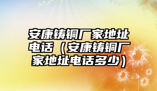 安康鑄銅廠家地址電話（安康鑄銅廠家地址電話多少）