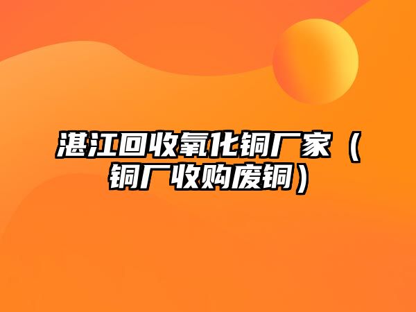 湛江回收氧化銅廠家（銅廠收購廢銅）