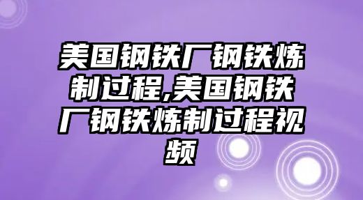 美國(guó)鋼鐵廠鋼鐵煉制過(guò)程,美國(guó)鋼鐵廠鋼鐵煉制過(guò)程視頻