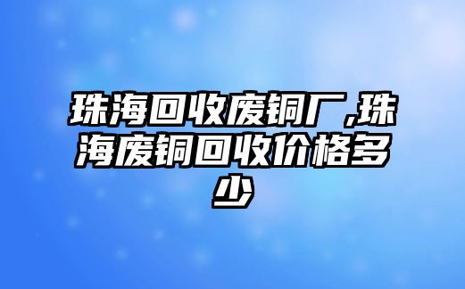 珠?；厥諒U銅廠,珠海廢銅回收價格多少