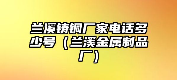 蘭溪鑄銅廠家電話多少號(hào)（蘭溪金屬制品廠）