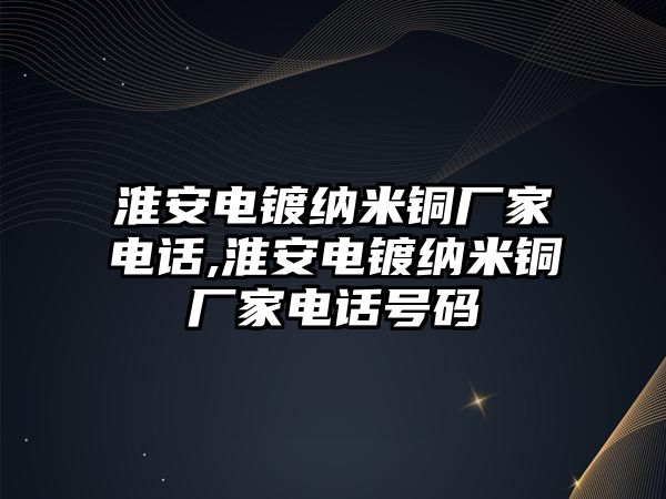 淮安電鍍納米銅廠家電話,淮安電鍍納米銅廠家電話號(hào)碼