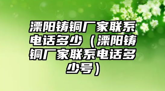 溧陽鑄銅廠家聯(lián)系電話多少（溧陽鑄銅廠家聯(lián)系電話多少號）