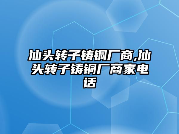 汕頭轉(zhuǎn)子鑄銅廠商,汕頭轉(zhuǎn)子鑄銅廠商家電話