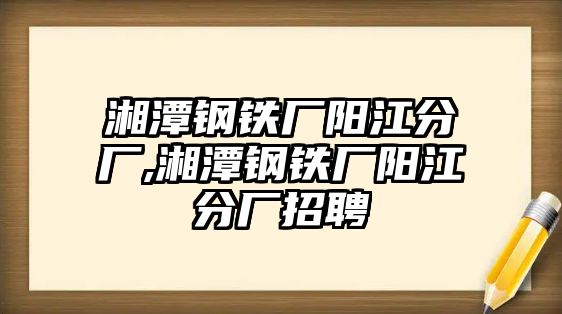 湘潭鋼鐵廠陽江分廠,湘潭鋼鐵廠陽江分廠招聘