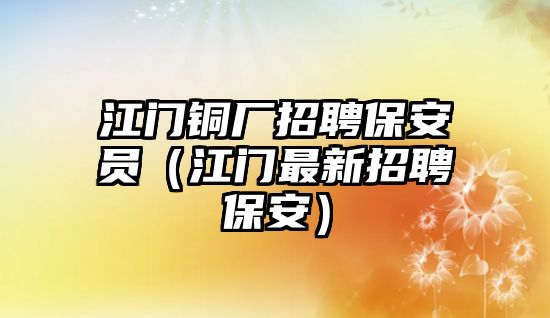 江門銅廠招聘保安員（江門最新招聘保安）