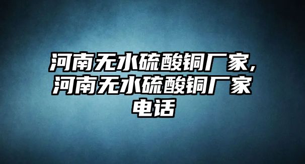 河南無(wú)水硫酸銅廠家,河南無(wú)水硫酸銅廠家電話