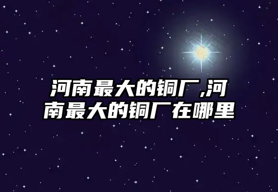 河南最大的銅廠,河南最大的銅廠在哪里