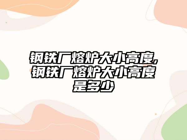 鋼鐵廠熔爐大小高度,鋼鐵廠熔爐大小高度是多少