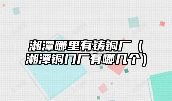 湘潭哪里有鑄銅廠（湘潭銅門(mén)廠有哪幾個(gè)）