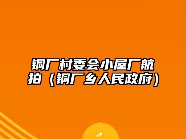 銅廠村委會(huì)小屋廠航拍（銅廠鄉(xiāng)人民政府）