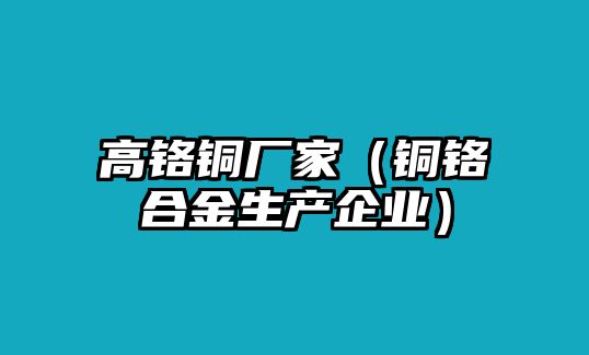 高鉻銅廠家（銅鉻合金生產(chǎn)企業(yè)）