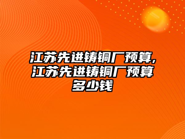 江蘇先進鑄銅廠預算,江蘇先進鑄銅廠預算多少錢