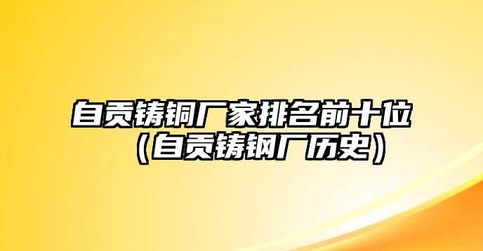 自貢鑄銅廠家排名前十位（自貢鑄鋼廠歷史）