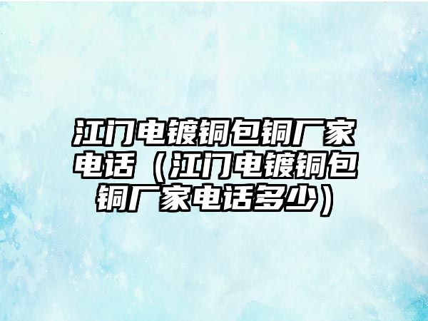 江門電鍍銅包銅廠家電話（江門電鍍銅包銅廠家電話多少）