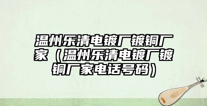 溫州樂清電鍍廠鍍銅廠家（溫州樂清電鍍廠鍍銅廠家電話號(hào)碼）