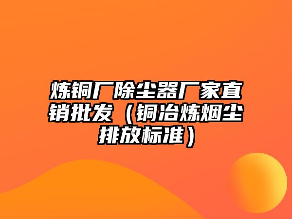 煉銅廠除塵器廠家直銷批發(fā)（銅冶煉煙塵排放標準）