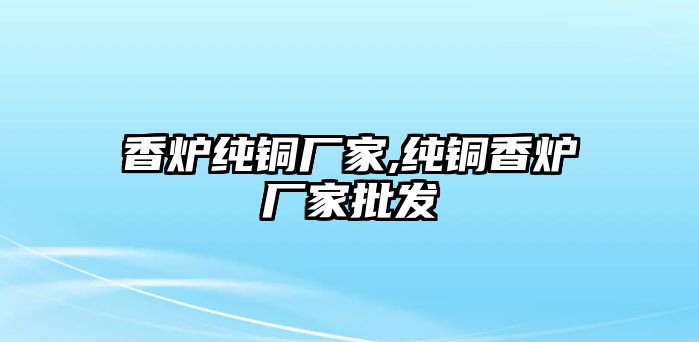 香爐純銅廠家,純銅香爐廠家批發(fā)