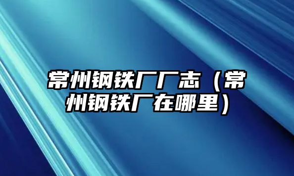 常州鋼鐵廠廠志（常州鋼鐵廠在哪里）