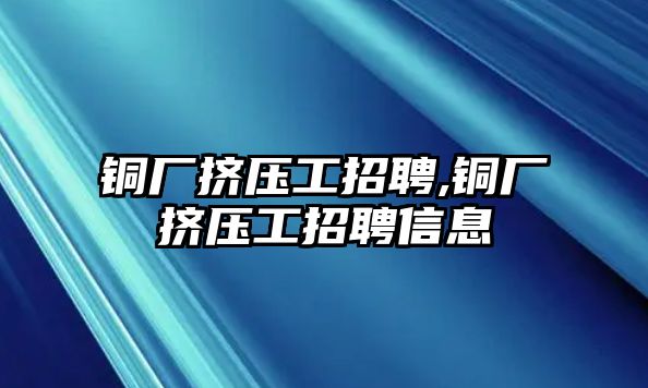 銅廠擠壓工招聘,銅廠擠壓工招聘信息