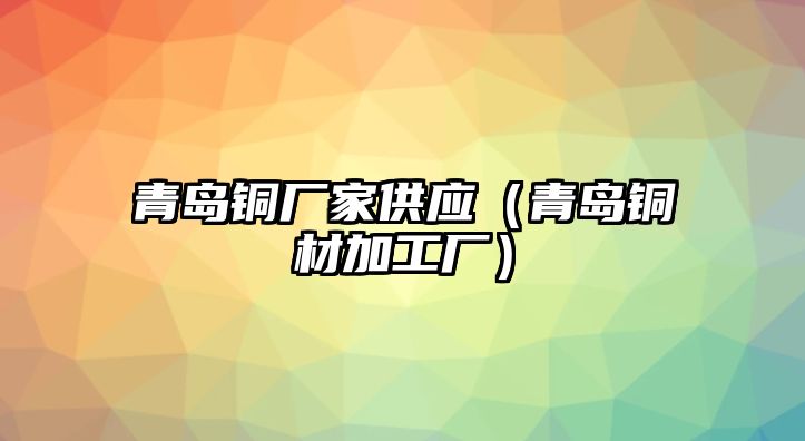 青島銅廠家供應(yīng)（青島銅材加工廠）