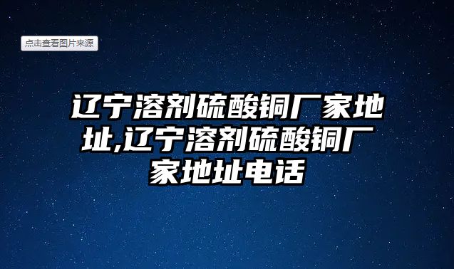 遼寧溶劑硫酸銅廠家地址,遼寧溶劑硫酸銅廠家地址電話