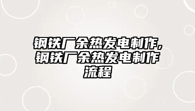 鋼鐵廠余熱發(fā)電制作,鋼鐵廠余熱發(fā)電制作流程