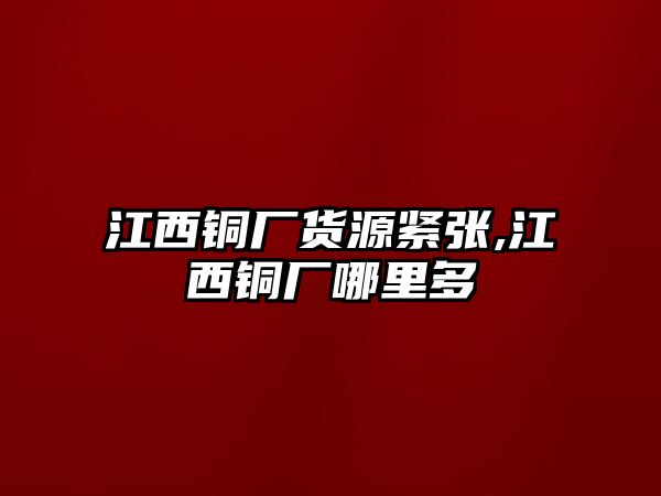 江西銅廠貨源緊張,江西銅廠哪里多