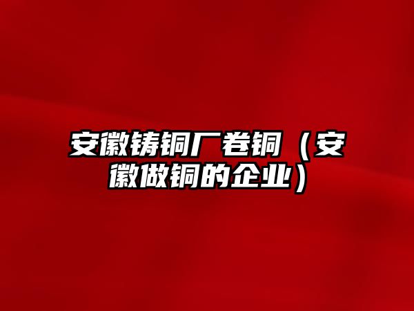 安徽鑄銅廠卷銅（安徽做銅的企業(yè)）