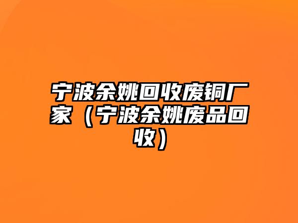 寧波余姚回收廢銅廠家（寧波余姚廢品回收）