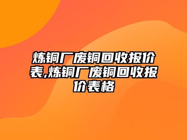 煉銅廠廢銅回收報(bào)價表,煉銅廠廢銅回收報(bào)價表格